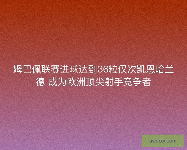 姆巴佩联赛进球达到36粒仅次凯恩哈兰德 成为欧洲顶尖射手竞争者