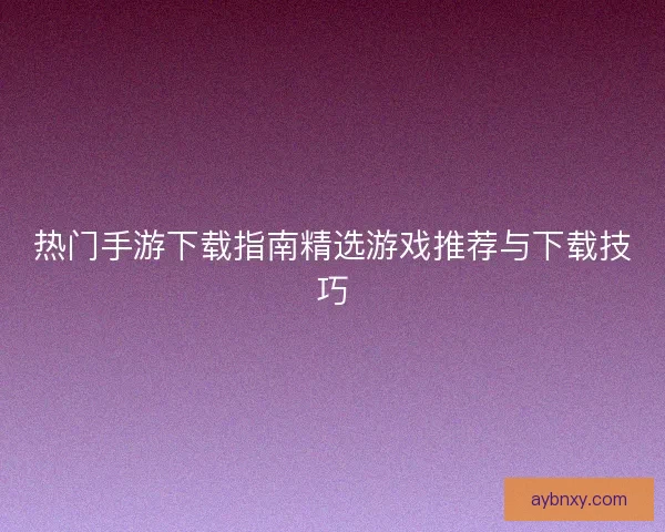 热门手游下载指南精选游戏推荐与下载技巧