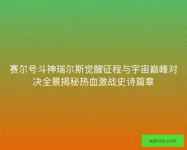 赛尔号斗神瑞尔斯觉醒征程与宇宙巅峰对决全景揭秘热血激战史诗篇章
