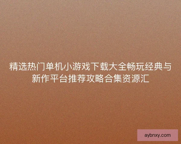 精选热门单机小游戏下载大全畅玩经典与新作平台推荐攻略合集资源汇