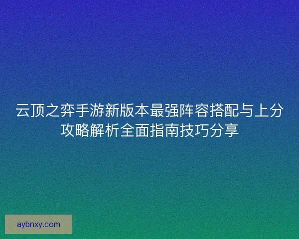 云顶之弈手游新版本最强阵容搭配与上分攻略解析全面指南技巧分享