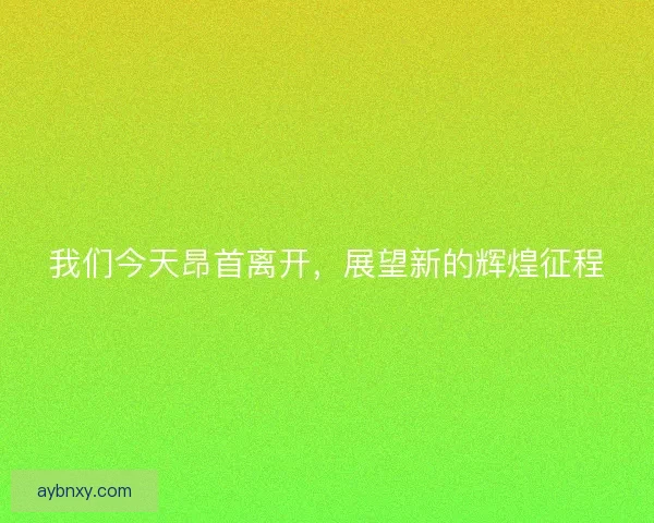 我们今天昂首离开，展望新的辉煌征程