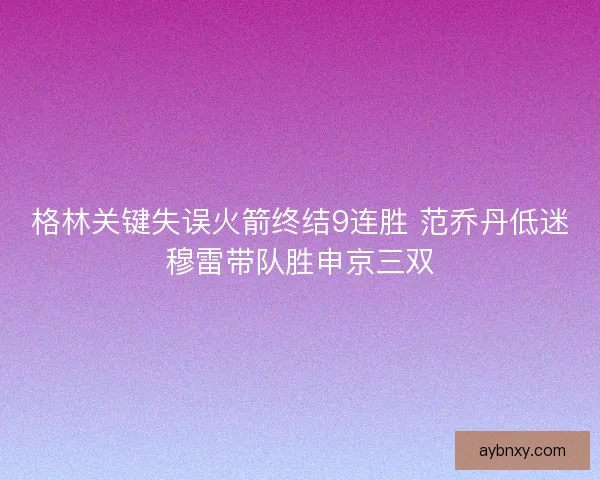 格林关键失误火箭终结9连胜 范乔丹低迷穆雷带队胜申京三双