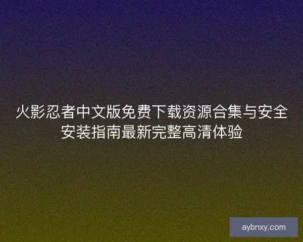 火影忍者中文版免费下载资源合集与安全安装指南最新完整高清体验