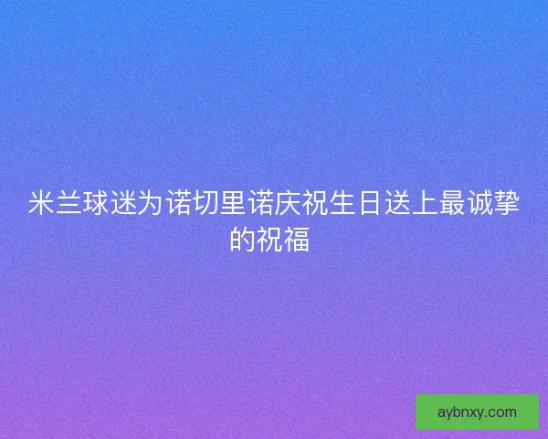米兰球迷为诺切里诺庆祝生日送上最诚挚的祝福 