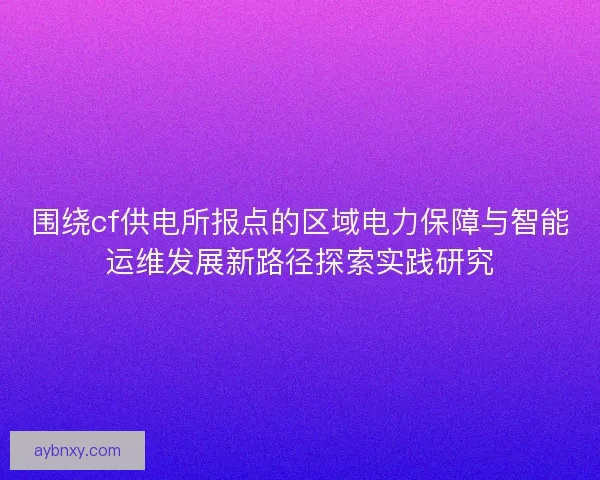 围绕cf供电所报点的区域电力保障与智能运维发展新路径探索实践研究