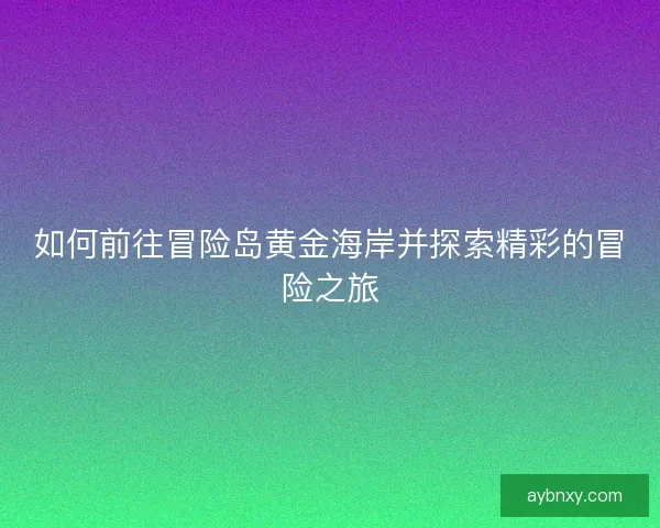 如何前往冒险岛黄金海岸并探索精彩的冒险之旅