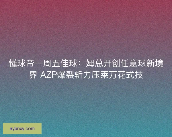 懂球帝一周五佳球：姆总开创任意球新境界 AZP爆裂斩力压莱万花式技
