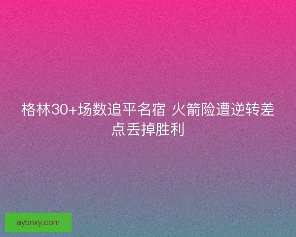 格林30+场数追平名宿 火箭险遭逆转差点丢掉胜利