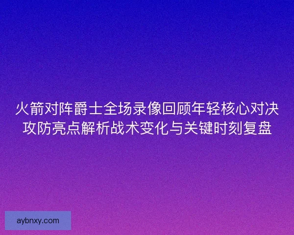 火箭对阵爵士全场录像回顾年轻核心对决攻防亮点解析战术变化与关键时刻复盘