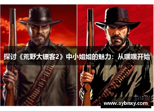 探讨《荒野大镖客2》中小姐姐的魅力：从嘿嘿开始
